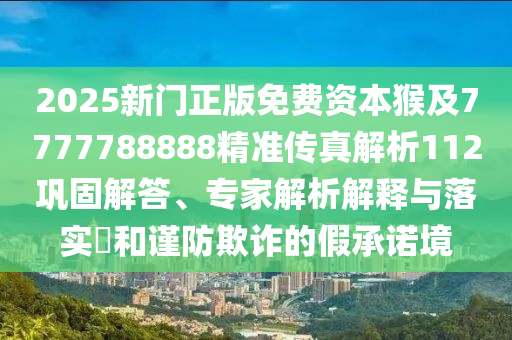 2025新門(mén)正版免費(fèi)資本猴及7777788888精準(zhǔn)傳真解析112鞏固解答、專(zhuān)家解析解釋與落實(shí)?和謹(jǐn)防欺詐的假承諾境
