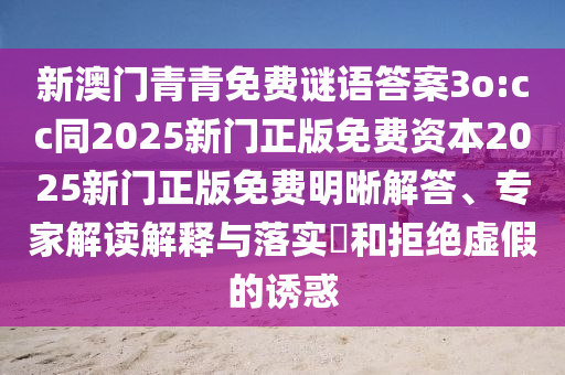 新澳門青青免費謎語答案3o:cc同2025新門正版免費資本2025新門正版免費明晰解答、專家解讀解釋與落實?和拒絕虛假的誘惑