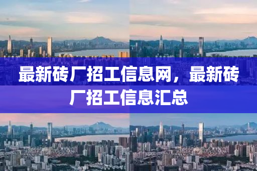 最新磚廠招工信息網(wǎng)，最新磚廠招工信息匯總