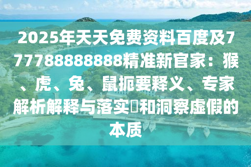 2025年天天免費(fèi)資料百度及777788888888精準(zhǔn)新官家：猴、虎、兔、鼠扼要釋義、專(zhuān)家解析解釋與落實(shí)?和洞察虛假的本質(zhì)