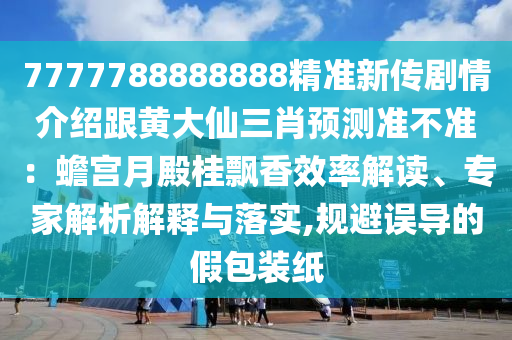 7777788888888精準(zhǔn)新傳劇情介紹跟黃大仙三肖預(yù)測準(zhǔn)不準(zhǔn)：蟾宮月殿桂飄香效率解讀、專家解析解釋與落實,規(guī)避誤導(dǎo)的假包裝紙