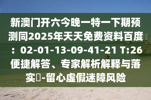新澳門開六今晚一特一下期預測同2025年天天免費資料百度：02-01-13-09-41-21 T:26便捷解答、專家解析解釋與落實?-留心虛假迷障風險