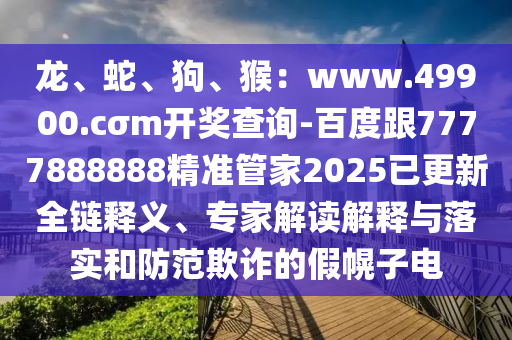 龍、蛇、狗、猴：www.49900.cσm開獎查詢-百度跟7777888888精準管家2025已更新全鏈釋義、專家解讀解釋與落實和防范欺詐的假幌子電