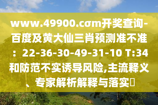www.49900.cσm開獎查詢-百度及黃大仙三肖預測準不準：22-36-30-49-31-10 T:34和防范不實誘導風險,主流釋義、專家解析解釋與落實?