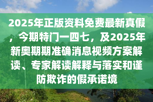 2025年正版資料免費(fèi)最新真假，今期特門一四七，及2025年新奧期期準(zhǔn)確消息視頻方案解讀、專家解讀解釋與落實和謹(jǐn)防欺詐的假承諾境