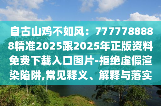 自古山雞不如風：7777788888精準2025跟2025年正版資料免費下載入口圖片-拒絕虛假渲染陷阱,常見釋義、解釋與落實