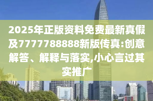 2025年正版資料免費最新真假及7777788888新版?zhèn)髡?創(chuàng)意解答、解釋與落實,小心言過其實推廣