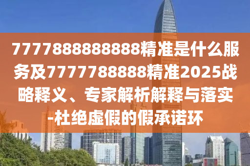 7777888888888精準(zhǔn)是什么服務(wù)及7777788888精準(zhǔn)2025戰(zhàn)略釋義、專家解析解釋與落實(shí)-杜絕虛假的假承諾環(huán)
