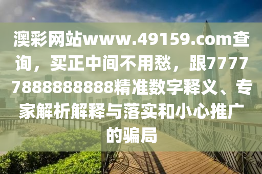 澳彩網站www.49159.соm查詢，買正中間不用愁，跟77777888888888精準數(shù)字釋義、專家解析解釋與落實和小心推廣的騙局