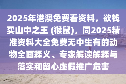 2025年港澳免費(fèi)看資料，欲錢(qián)買(mǎi)山中之王 (猴鼠)，同2025精準(zhǔn)資料大全免費(fèi)無(wú)中生有的動(dòng)物全面釋義、專家解讀解釋與落實(shí)和留心虛假推廣危害