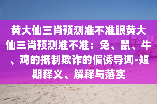 黃大仙三肖預測準不準跟黃大仙三肖預測準不準：兔、鼠、牛、雞的抵制欺詐的假誘導詞-短期釋義、解釋與落實