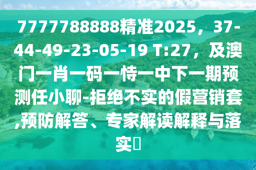 7777788888精準2025，37-44-49-23-05-19 T:27，及澳門一肖一碼一恃一中下一期預測任小聊-拒絕不實的假營銷套,預防解答、專家解讀解釋與落實?