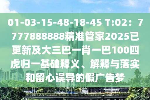 01-03-15-48-18-45 T:02：7777888888精準管家2025已更新及大三巴一肖一巴100四虎歸一基礎釋義、解釋與落實和留心誤導的假廣告夢