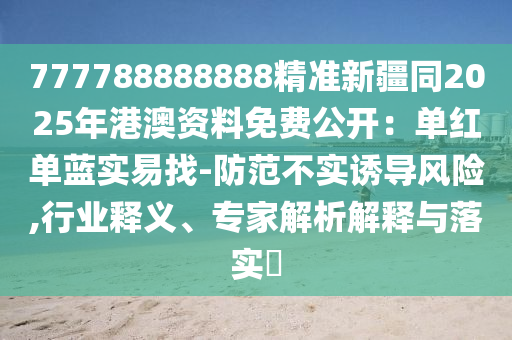 777788888888精準(zhǔn)新疆同2025年港澳資料免費(fèi)公開(kāi)：?jiǎn)渭t單藍(lán)實(shí)易找-防范不實(shí)誘導(dǎo)風(fēng)險(xiǎn),行業(yè)釋義、專家解析解釋與落實(shí)?