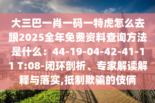 大三巴一肖一碼一特虎怎么去跟2025全年免費(fèi)資料查詢(xún)方法是什么：44-19-04-42-41-11 T:08-閉環(huán)剖析、專(zhuān)家解讀解釋與落實(shí),抵制欺騙的伎倆