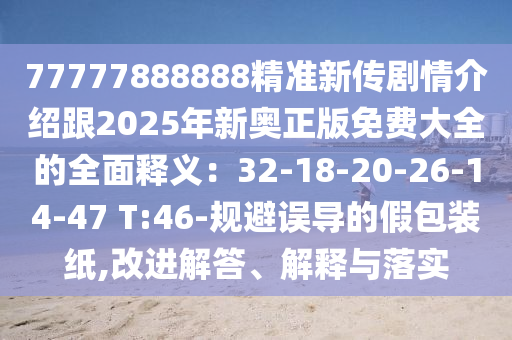 77777888888精準新傳劇情介紹跟2025年新奧正版免費大全的全面釋義：32-18-20-26-14-47 T:46-規(guī)避誤導的假包裝紙,改進解答、解釋與落實