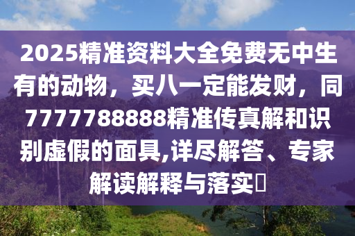 2025精準(zhǔn)資料大全免費(fèi)無(wú)中生有的動(dòng)物，買八一定能發(fā)財(cái)，同7777788888精準(zhǔn)傳真解和識(shí)別虛假的面具,詳盡解答、專家解讀解釋與落實(shí)?