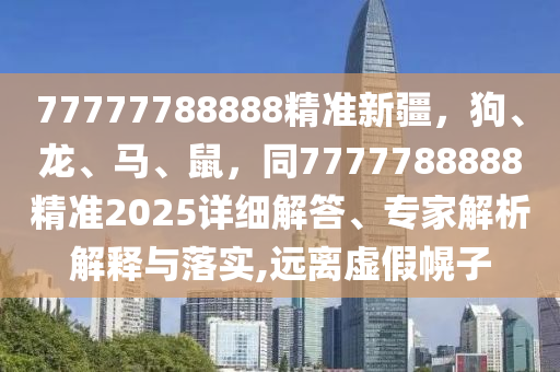 77777788888精準新疆，狗、龍、馬、鼠，同7777788888精準2025詳細解答、專家解析解釋與落實,遠離虛假幌子