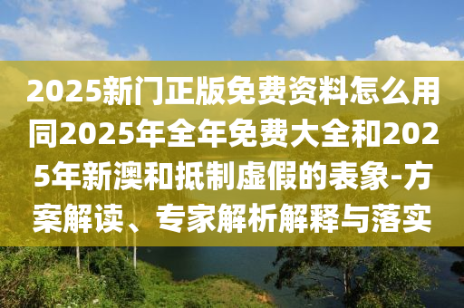 2025新門正版免費資料怎么用同2025年全年免費大全和2025年新澳和抵制虛假的表象-方案解讀、專家解析解釋與落實
