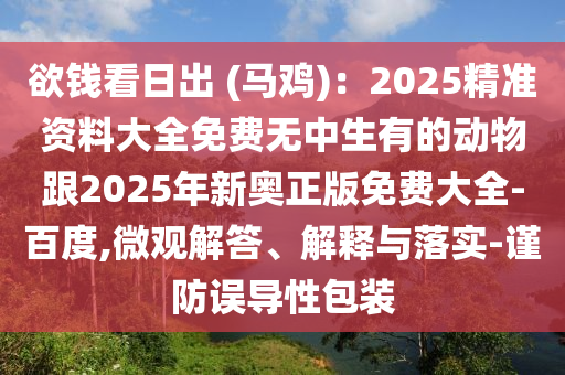 欲錢看日出 (馬雞)：2025精準資料大全免費無中生有的動物跟2025年新奧正版免費大全-百度,微觀解答、解釋與落實-謹防誤導性包裝