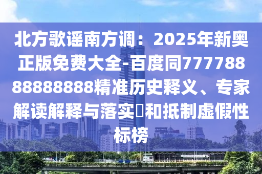 北方歌謠南方調(diào)：2025年新奧正版免費(fèi)大全-百度同77778888888888精準(zhǔn)歷史釋義、專家解讀解釋與落實(shí)?和抵制虛假性標(biāo)榜