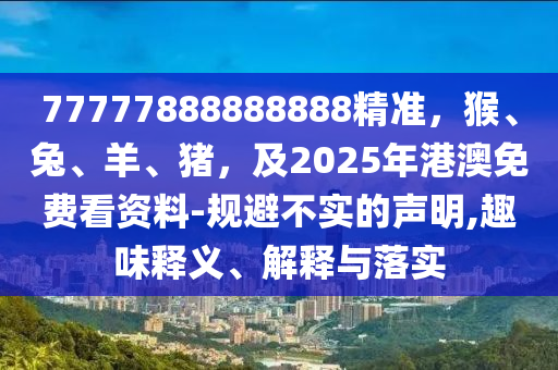 77777888888888精準(zhǔn)，猴、兔、羊、豬，及2025年港澳免費(fèi)看資料-規(guī)避不實的聲明,趣味釋義、解釋與落實