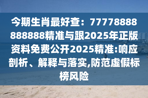 今期生肖最好查：77778888888888精準(zhǔn)與跟2025年正版資料免費(fèi)公開2025精準(zhǔn):響應(yīng)剖析、解釋與落實(shí),防范虛假標(biāo)榜風(fēng)險(xiǎn)