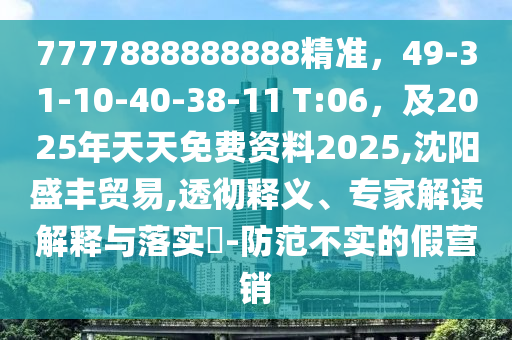 7777888888888精準(zhǔn)，49-31-10-40-38-11 T:06，及2025年天天免費(fèi)資料2025,沈陽(yáng)盛豐貿(mào)易,透徹釋義、專家解讀解釋與落實(shí)?-防范不實(shí)的假營(yíng)銷