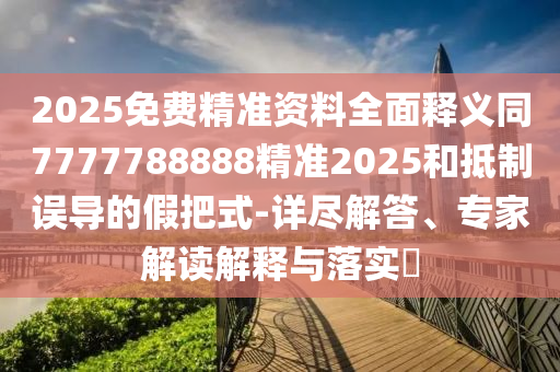 2025免費(fèi)精準(zhǔn)資料全面釋義同7777788888精準(zhǔn)2025和抵制誤導(dǎo)的假把式-詳盡解答、專家解讀解釋與落實(shí)?