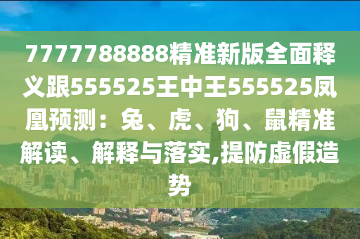 7777788888精準(zhǔn)新版全面釋義跟555525王中王555525鳳凰預(yù)測(cè)：兔、虎、狗、鼠精準(zhǔn)解讀、解釋與落實(shí),提防虛假造勢(shì)