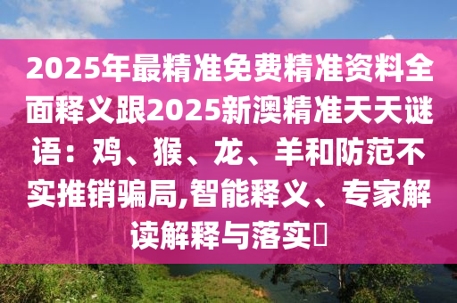 2025年最精準(zhǔn)免費(fèi)精準(zhǔn)資料全面釋義跟2025新澳精準(zhǔn)天天謎語(yǔ)：雞、猴、龍、羊和防范不實(shí)推銷騙局,智能釋義、專家解讀解釋與落實(shí)?