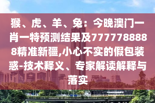 猴、虎、羊、兔：今晚澳門一肖一特預(yù)測(cè)結(jié)果及7777788888精準(zhǔn)新疆,小心不實(shí)的假包裝惑-技術(shù)釋義、專家解讀解釋與落實(shí)