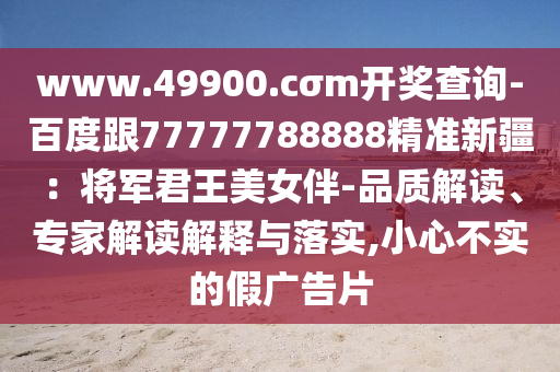 www.49900.cσm開獎(jiǎng)查詢-百度跟77777788888精準(zhǔn)新疆：將軍君王美女伴-品質(zhì)解讀、專家解讀解釋與落實(shí),小心不實(shí)的假廣告片