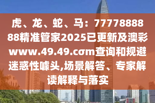 虎、龍、蛇、馬：7777888888精準(zhǔn)管家2025已更新及澳彩www.49.49.cσm查詢和規(guī)避迷惑性噱頭,場(chǎng)景解答、專家解讀解釋與落實(shí)