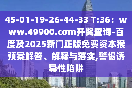 45-01-19-26-44-33 T:36：www.49900.cσm開(kāi)獎(jiǎng)查詢-百度及2025新門正版免費(fèi)資本猴預(yù)案解答、解釋與落實(shí),警惕誘導(dǎo)性陷阱
