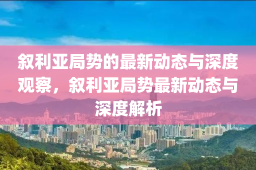 敘利亞局勢的最新動態(tài)與深度觀察，敘利亞局勢最新動態(tài)與深度解析