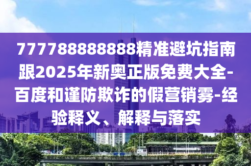 777788888888精準(zhǔn)避坑指南跟2025年新奧正版免費(fèi)大全-百度和謹(jǐn)防欺詐的假營銷霧-經(jīng)驗釋義、解釋與落實