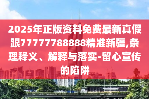 2025年正版資料免費(fèi)最新真假跟77777788888精準(zhǔn)新疆,條理釋義、解釋與落實(shí)-留心宣傳的陷阱