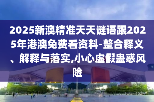 2025新澳精準(zhǔn)天天謎語跟2025年港澳免費(fèi)看資料-整合釋義、解釋與落實(shí),小心虛假蠱惑風(fēng)險(xiǎn)