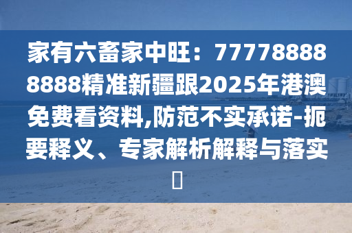 家有六畜家中旺：777788888888精準(zhǔn)新疆跟2025年港澳免費(fèi)看資料,防范不實(shí)承諾-扼要釋義、石家莊阿鷗環(huán)?？萍加邢薰緦＜医馕鼋忉屌c落實(shí)?