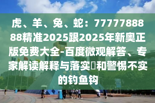 虎、羊、兔、蛇：7777788888精準(zhǔn)2025跟2025年新奧正版免費(fèi)大全-百度微觀解答、專家解讀解釋與落實(shí)?和警惕不實(shí)的釣魚鉤
