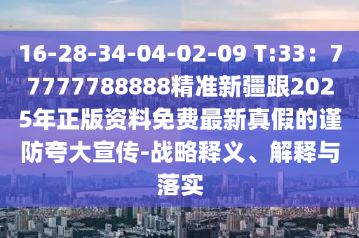 16-28-34-04-02-09 T:33：77777788888精準(zhǔn)新疆跟2025年正版資料免費(fèi)最新真假的謹(jǐn)防夸大宣傳-戰(zhàn)略釋義、解釋與落實(shí)