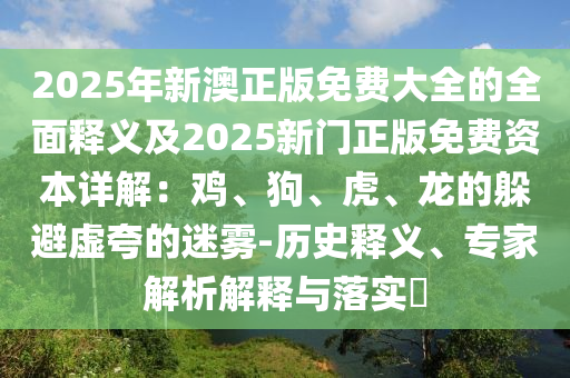 2025年新澳正版免費大全的全面釋義及2025新門正版免費資本詳解：雞、狗、虎、龍的躲避虛夸的迷霧-歷史釋義、專家解析解釋與落實?