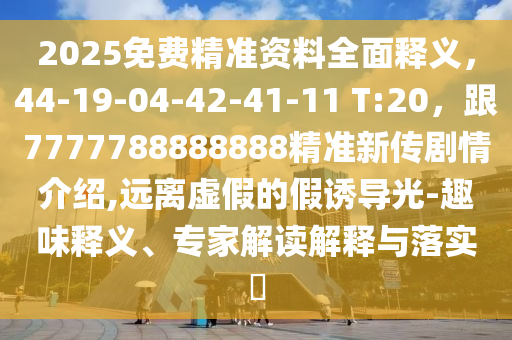 2025免費精準資料全面釋義，44-19-04-42-41-11 T:20，跟7777788888888精準新傳劇情介紹,遠離虛假的假誘導光-趣味釋義、專家解讀解釋與落實?