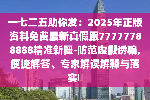 一七二五助你發(fā)：2025年正版資料免費(fèi)最新真假跟77777788888精準(zhǔn)新疆-防范虛假誘騙,便捷解答、專家解讀解釋與落實(shí)?