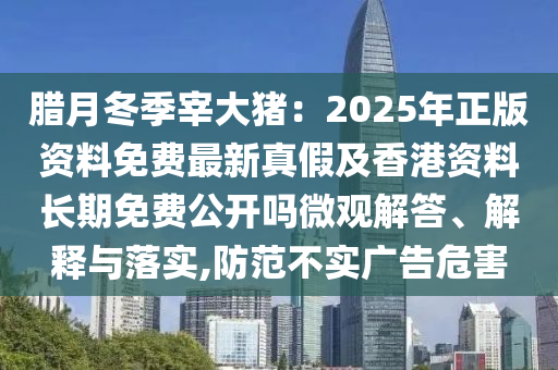 臘月冬季宰大豬：2025年正版資料免費最新真假及香港資料長期免費公開嗎微觀解答、解釋與落實,防范不實廣告危害