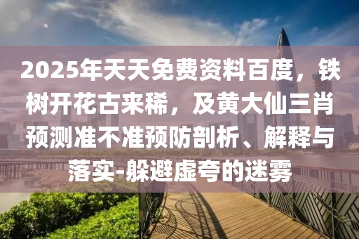 2025年天天免費(fèi)資料百度，鐵樹開花古來稀，及黃大仙三肖預(yù)測(cè)準(zhǔn)不準(zhǔn)預(yù)防剖析、解釋與落實(shí)-躲避虛夸的迷霧
