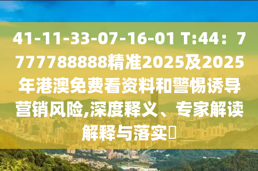 41-11-33-07-16-01 T:44：7777788888精準2025及2025年港澳免費看資料和警惕誘導營銷風險,深度釋義、專家解讀解釋與落實?