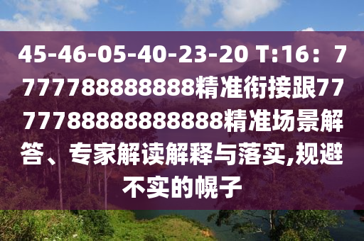 45-46-05-40-23-20 T:16：7777788888888精準銜接跟7777788888888888精準場景解答、專家解讀解釋與落實,規(guī)避不實的幌子