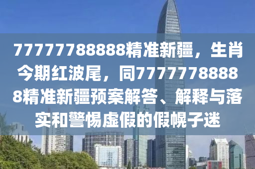 77777788888精準新疆，生肖今期紅波尾，同77777788888精準新疆預案解答、解釋與落實和警惕虛假的假幌子迷